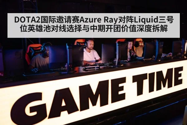 DOTA2国际邀请赛Azure Ray对阵Liquid三号位英雄池对线选择与中期开团价值深度拆解