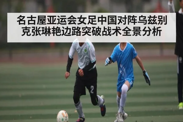 名古屋亚运会女足中国对阵乌兹别克张琳艳边路突破战术全景分析