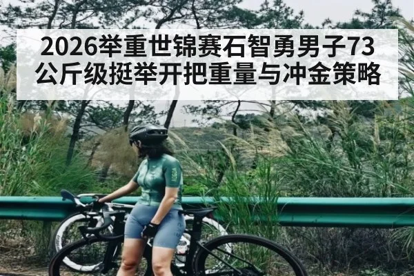 2026举重世锦赛石智勇男子73公斤级挺举开把重量与冲金策略
