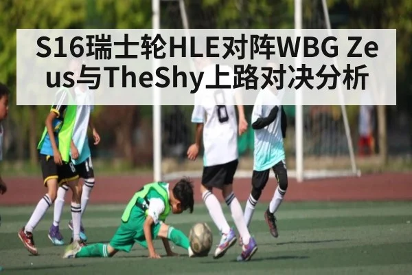 S16瑞士轮HLE对阵WBG Zeus与TheShy上路对决分析
