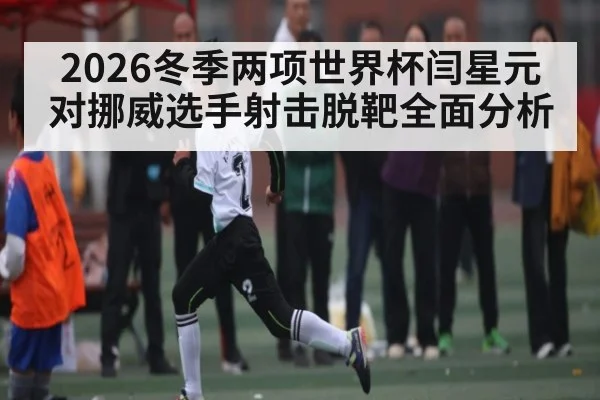 2026冬季两项世界杯闫星元对挪威选手射击脱靶全面分析