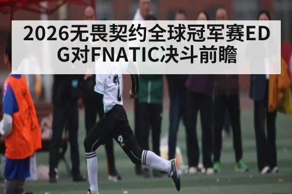 2026无畏契约全球冠军赛EDG对FNATIC决斗前瞻