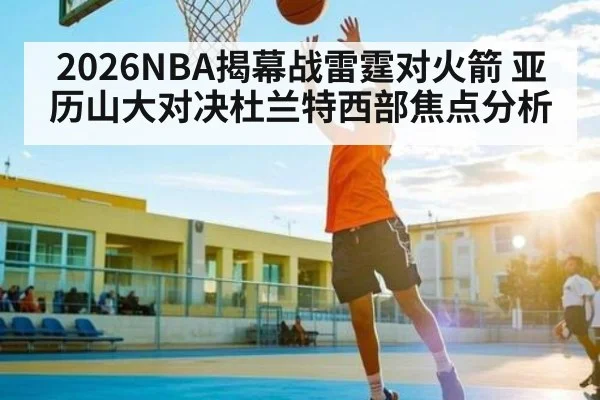 2026NBA揭幕战雷霆对火箭 亚历山大对决杜兰特西部焦点分析